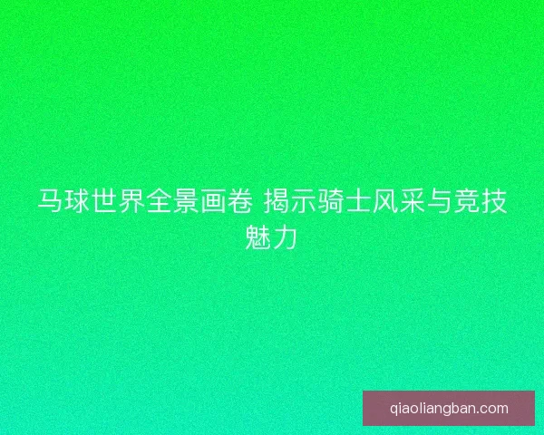 马球世界全景画卷 揭示骑士风采与竞技魅力