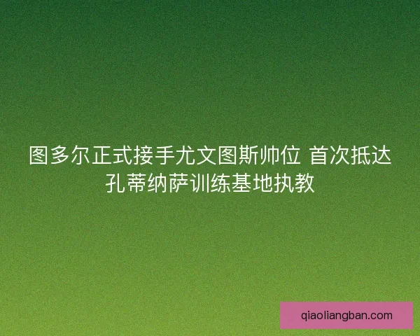 图多尔正式接手尤文图斯帅位 首次抵达孔蒂纳萨训练基地执教