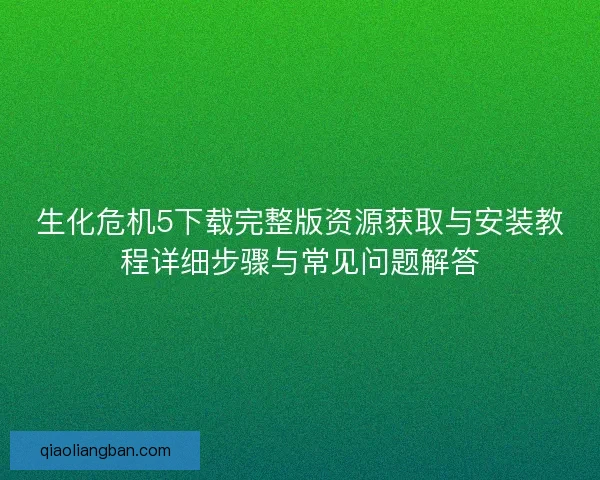 生化危机5下载完整版资源获取与安装教程详细步骤与常见问题解答