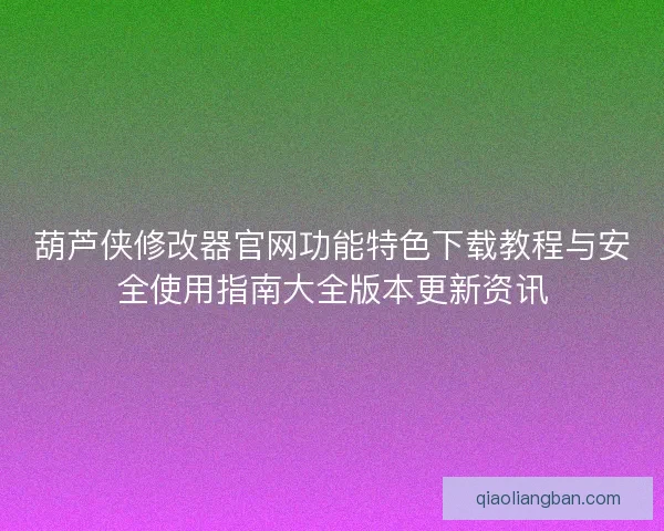 葫芦侠修改器官网功能特色下载教程与安全使用指南大全版本更新资讯