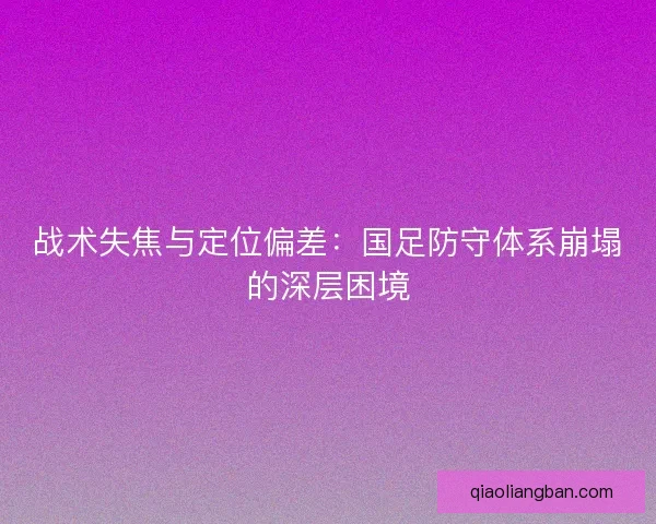 战术失焦与定位偏差：国足防守体系崩塌的深层困境