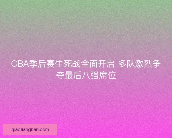 CBA季后赛生死战全面开启 多队激烈争夺最后八强席位