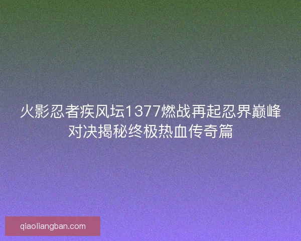 火影忍者疾风坛1377燃战再起忍界巅峰对决揭秘终极热血传奇篇