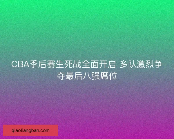 CBA季后赛生死战全面开启 多队激烈争夺最后八强席位