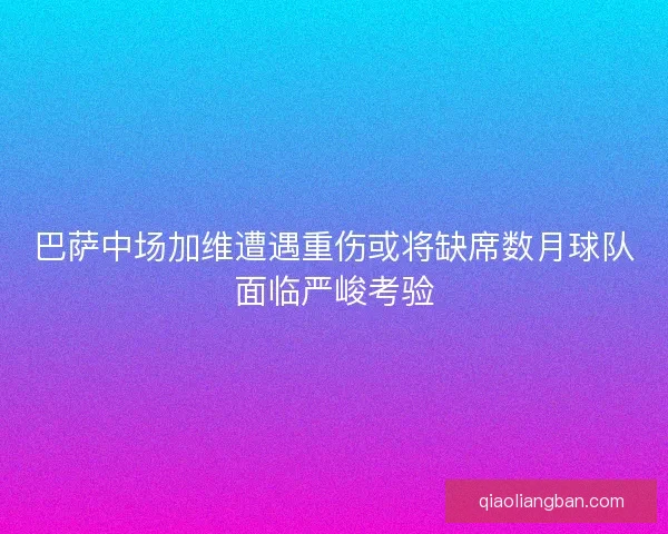 巴萨中场加维遭遇重伤或将缺席数月球队面临严峻考验